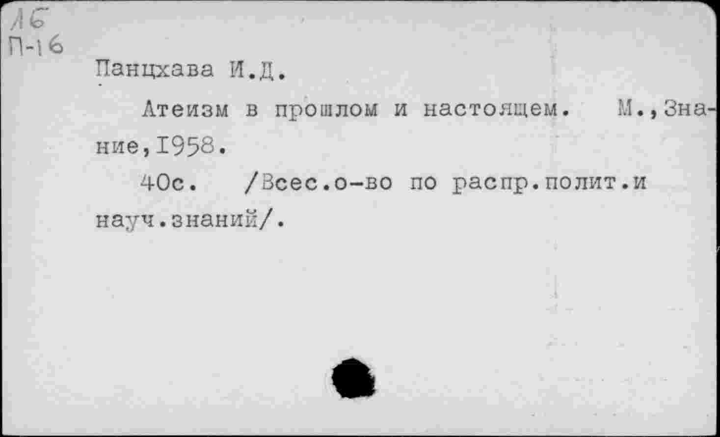 ﻿лс П-16
Панцхава И.Д.
Атеизм в прошлом и настоящем. М.,3на' ние,1958•
40с. /Всес.о-во по распр.полит.и науч.знаний/.